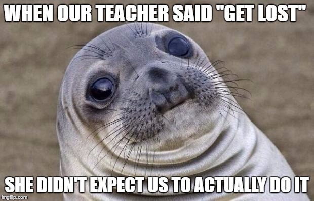 Awkward Moment Sealion | WHEN OUR TEACHER SAID "GET LOST"; SHE DIDN'T EXPECT US TO ACTUALLY DO IT | image tagged in memes,awkward moment sealion | made w/ Imgflip meme maker