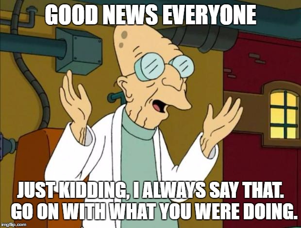 Professor Farnsworth Good News Everyone | GOOD NEWS EVERYONE; JUST KIDDING, I ALWAYS SAY THAT.  GO ON WITH WHAT YOU WERE DOING. | image tagged in professor farnsworth good news everyone | made w/ Imgflip meme maker