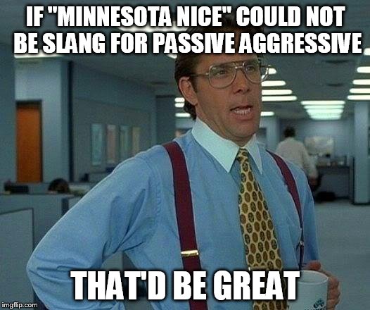 That Would Be Great Meme | IF "MINNESOTA NICE" COULD NOT BE SLANG FOR PASSIVE AGGRESSIVE THAT'D BE GREAT | image tagged in memes,that would be great | made w/ Imgflip meme maker