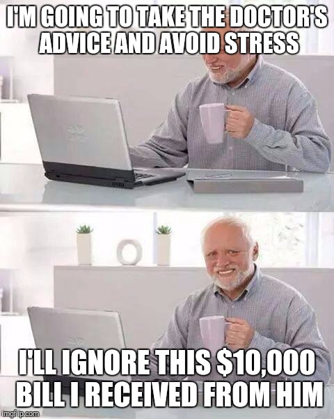 Hide the Pain Harold | I'M GOING TO TAKE THE DOCTOR'S ADVICE AND AVOID STRESS; I'LL IGNORE THIS $10,000 BILL I RECEIVED FROM HIM | image tagged in memes,hide the pain harold | made w/ Imgflip meme maker