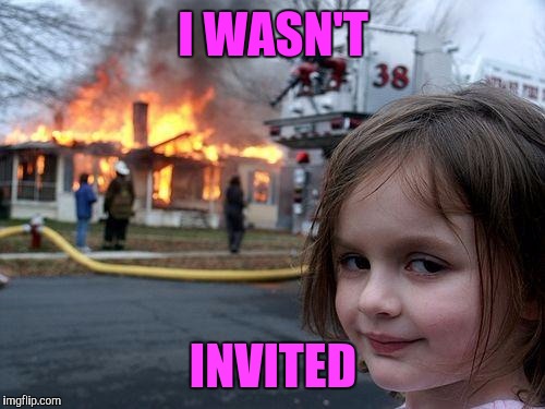 Disaster Girl Meme | I WASN'T INVITED | image tagged in memes,disaster girl | made w/ Imgflip meme maker