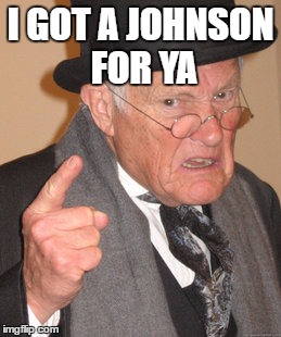 Back In My Day Meme | I GOT A JOHNSON FOR YA | image tagged in memes,back in my day | made w/ Imgflip meme maker
