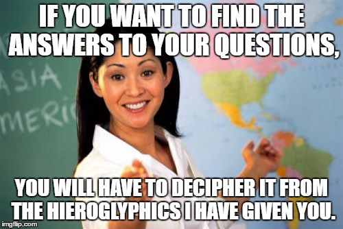 Unhelpful High School Teacher Meme | IF YOU WANT TO FIND THE ANSWERS TO YOUR QUESTIONS, YOU WILL HAVE TO DECIPHER IT FROM THE HIEROGLYPHICS I HAVE GIVEN YOU. | image tagged in memes,unhelpful high school teacher | made w/ Imgflip meme maker