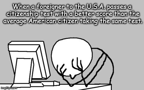 Good Grief !!! | When a foreigner to the U.S.A. passes a citizenship test with a better score than the average American citizen taking the same test. | image tagged in memes,computer guy facepalm | made w/ Imgflip meme maker
