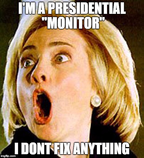 Monitor....enough said ! | I'M A PRESIDENTIAL "MONITOR"; I DONT FIX ANYTHING | image tagged in hillary clinton 2016 | made w/ Imgflip meme maker