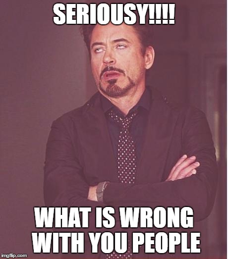 Face You Make Robert Downey Jr Meme | SERIOUSY!!!! WHAT IS WRONG WITH YOU PEOPLE | image tagged in memes,face you make robert downey jr | made w/ Imgflip meme maker