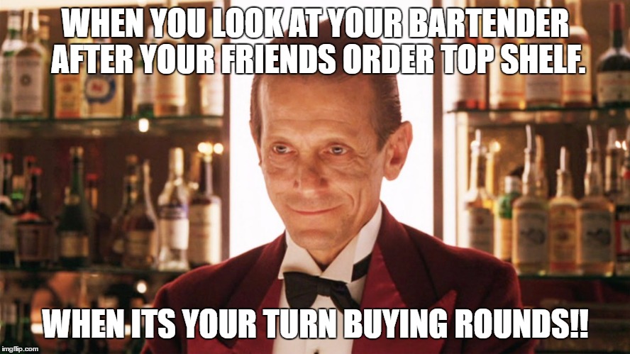 WHEN YOU LOOK AT YOUR BARTENDER AFTER YOUR FRIENDS ORDER TOP SHELF. WHEN ITS YOUR TURN BUYING ROUNDS!! | image tagged in bartender,gwp | made w/ Imgflip meme maker