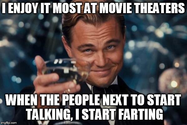 Leonardo Dicaprio Cheers Meme | I ENJOY IT MOST AT MOVIE THEATERS WHEN THE PEOPLE NEXT TO START TALKING, I START FARTING | image tagged in memes,leonardo dicaprio cheers | made w/ Imgflip meme maker