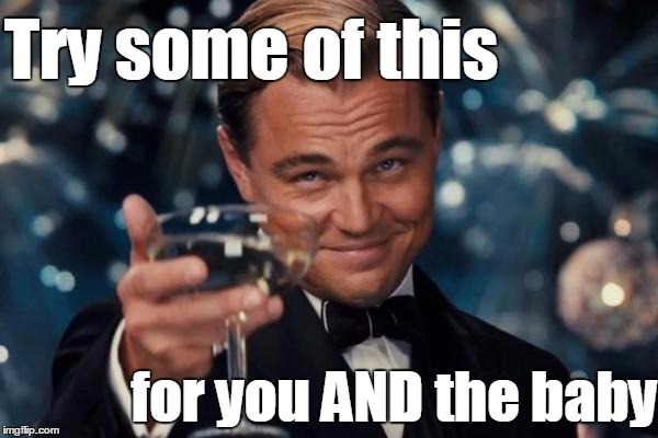Leonardo Dicaprio Cheers Meme | Try some of this for you AND the baby | image tagged in memes,leonardo dicaprio cheers | made w/ Imgflip meme maker
