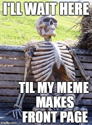 Waiting Skeleton Meme | I'LL WAIT HERE TIL MY MEME MAKES FRONT PAGE | image tagged in memes,waiting skeleton | made w/ Imgflip meme maker