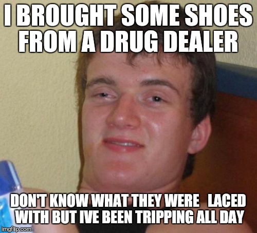 Such a beautiful soul  | I BROUGHT SOME SHOES FROM A DRUG DEALER; DON'T KNOW WHAT THEY WERE   LACED WITH BUT IVE BEEN TRIPPING ALL DAY | image tagged in memes,10 guy,420 | made w/ Imgflip meme maker