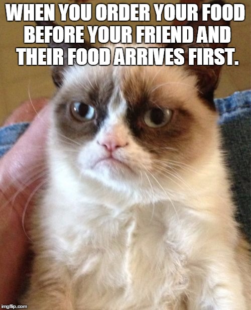 Grumpy Cat Meme | WHEN YOU ORDER YOUR FOOD BEFORE YOUR FRIEND AND THEIR FOOD ARRIVES FIRST. | image tagged in memes,grumpy cat | made w/ Imgflip meme maker