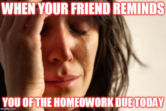First World Problems | WHEN YOUR FRIEND REMINDS; YOU OF THE HOMEOWORK DUE TODAY | image tagged in memes,first world problems | made w/ Imgflip meme maker