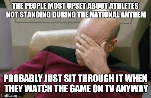 Captain Picard Facepalm | THE PEOPLE MOST UPSET ABOUT ATHLETES NOT STANDING DURING THE NATIONAL ANTHEM; PROBABLY JUST SIT THROUGH IT WHEN THEY WATCH THE GAME ON TV ANYWAY | image tagged in memes,captain picard facepalm | made w/ Imgflip meme maker