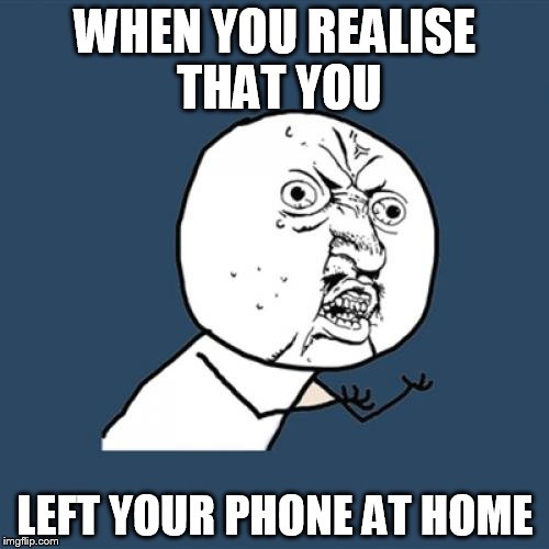 Y U No Meme | WHEN YOU REALISE THAT YOU; LEFT YOUR PHONE AT HOME | image tagged in memes,y u no,phone,home,accident | made w/ Imgflip meme maker