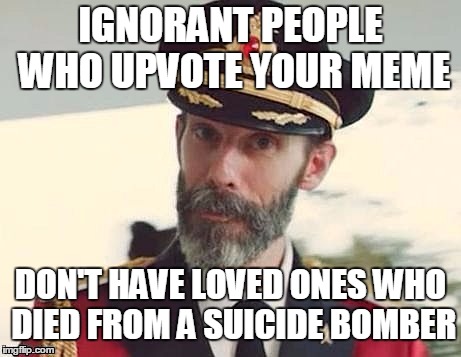 Captain Obvious | IGNORANT PEOPLE WHO UPVOTE YOUR MEME DON'T HAVE LOVED ONES WHO DIED FROM A SUICIDE BOMBER | image tagged in captain obvious | made w/ Imgflip meme maker