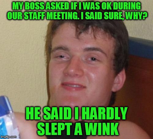 TGIF!!!!!! | MY BOSS ASKED IF I WAS OK DURING OUR STAFF MEETING. I SAID SURE, WHY? HE SAID I HARDLY SLEPT A WINK | image tagged in memes,10 guy | made w/ Imgflip meme maker
