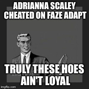 Kill Yourself Guy Meme | ADRIANNA SCALEY CHEATED ON FAZE ADAPT; TRULY THESE H0ES AIN'T LOYAL | image tagged in memes,kill yourself guy | made w/ Imgflip meme maker
