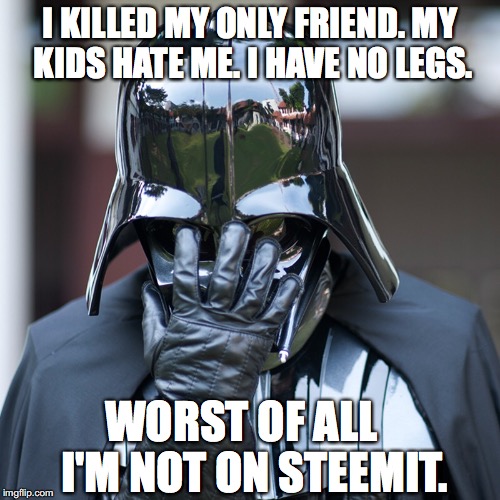 Vader Facepalm | I KILLED MY ONLY FRIEND. MY KIDS HATE ME. I HAVE NO LEGS. WORST OF ALL 
 I'M NOT ON STEEMIT. | image tagged in vader facepalm | made w/ Imgflip meme maker
