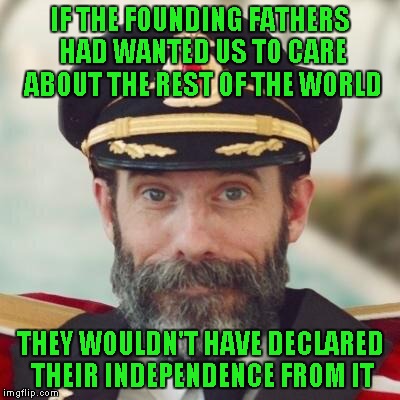 If only it were that easy right? | IF THE FOUNDING FATHERS HAD WANTED US TO CARE ABOUT THE REST OF THE WORLD; THEY WOULDN'T HAVE DECLARED THEIR INDEPENDENCE FROM IT | image tagged in thanks captain obvious,memes,obvious | made w/ Imgflip meme maker