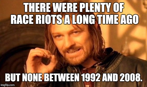 One Does Not Simply Meme | THERE WERE PLENTY OF RACE RIOTS A LONG TIME AGO BUT NONE BETWEEN 1992 AND 2008. | image tagged in memes,one does not simply | made w/ Imgflip meme maker