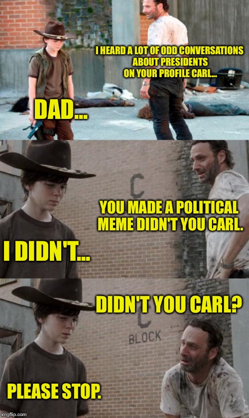 Rick and Carl 3 | I HEARD A LOT OF ODD CONVERSATIONS ABOUT PRESIDENTS ON YOUR PROFILE CARL... DAD... YOU MADE A POLITICAL MEME DIDN'T YOU CARL. I DIDN'T... DIDN'T YOU CARL? PLEASE STOP. | image tagged in memes,rick and carl 3,political meme,funny memes | made w/ Imgflip meme maker
