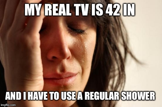 First World Problems Meme | MY REAL TV IS 42 IN AND I HAVE TO USE A REGULAR SHOWER | image tagged in memes,first world problems | made w/ Imgflip meme maker