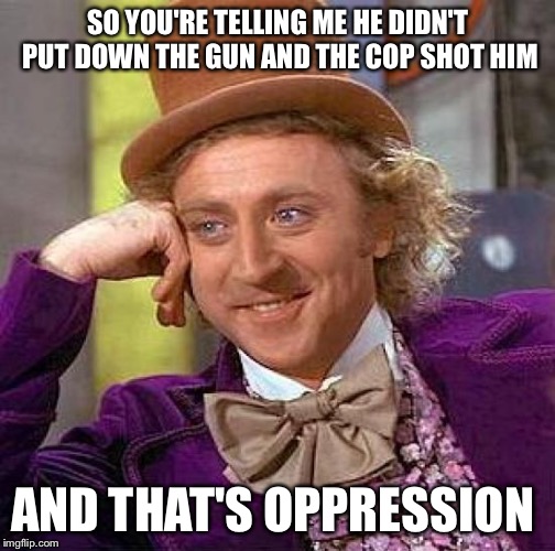 Creepy Condescending Wonka | SO YOU'RE TELLING ME HE DIDN'T PUT DOWN THE GUN AND THE COP SHOT HIM; AND THAT'S OPPRESSION | image tagged in memes,creepy condescending wonka | made w/ Imgflip meme maker
