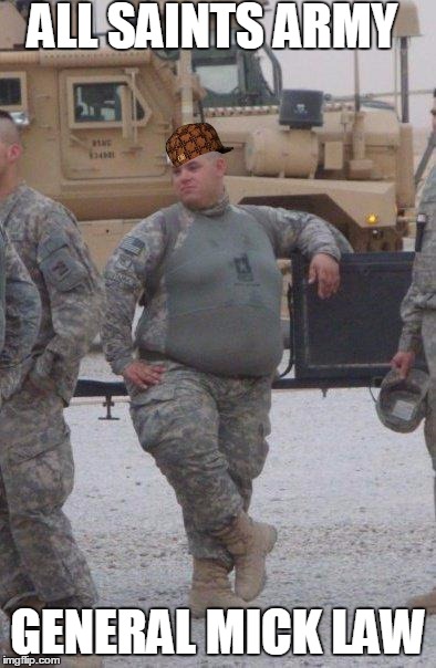 fat army soldier | ALL SAINTS ARMY; GENERAL MICK LAW | image tagged in fat army soldier,scumbag | made w/ Imgflip meme maker