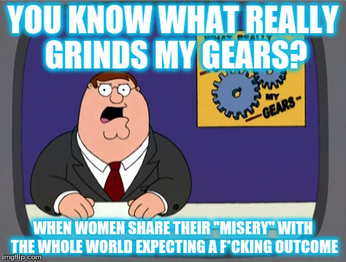 Drama Queens -  | YOU KNOW WHAT REALLY GRINDS MY GEARS? WHEN WOMEN SHARE THEIR "MISERY" WITH THE WHOLE WORLD EXPECTING A F*CKING OUTCOME | image tagged in memes,peter griffin news,grinds my gears | made w/ Imgflip meme maker