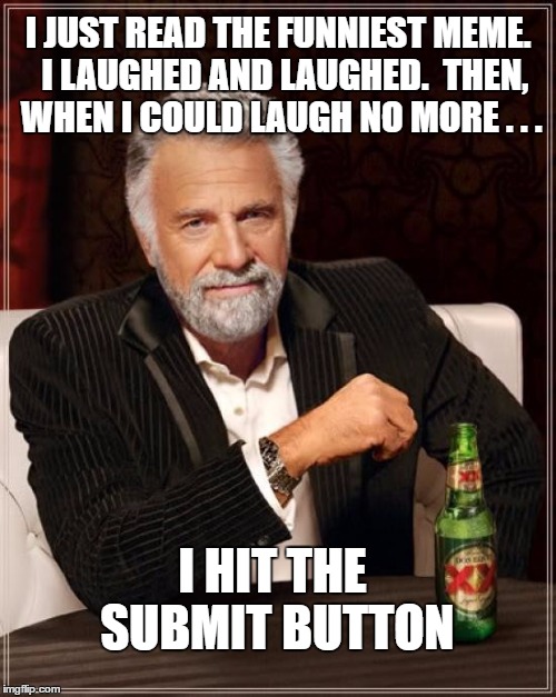 The Most Interesting Man In The World Meme | I JUST READ THE FUNNIEST MEME.  I LAUGHED AND LAUGHED.  THEN, WHEN I COULD LAUGH NO MORE . . . I HIT THE SUBMIT BUTTON | image tagged in memes,the most interesting man in the world | made w/ Imgflip meme maker