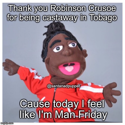 Lexo TV Santana | Thank you Robinson Crusoe for being castaway in Tobago; @santanadpuppet; Cause today I feel like I'm Man Friday | image tagged in lexo tv santana | made w/ Imgflip meme maker