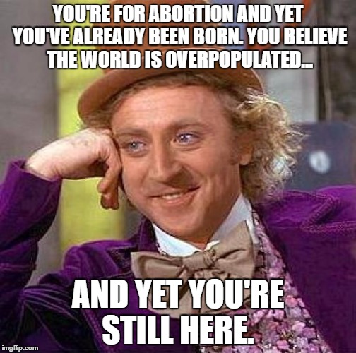 Selfish much? | YOU'RE FOR ABORTION AND YET YOU'VE ALREADY BEEN BORN. YOU BELIEVE THE WORLD IS OVERPOPULATED... AND YET YOU'RE STILL HERE. | image tagged in memes,creepy condescending wonka | made w/ Imgflip meme maker
