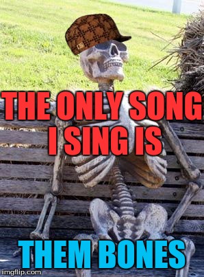 Waiting Skeleton Meme | THE ONLY SONG I SING IS; THEM BONES | image tagged in memes,waiting skeleton,scumbag | made w/ Imgflip meme maker