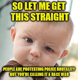 Skeptical Baby Meme | SO LET ME GET THIS STRAIGHT; PEOPLE ARE PROTESTING POLICE BRUTALITY BUT YOU'RE CALLING IT A RACE WAR | image tagged in memes,skeptical baby | made w/ Imgflip meme maker