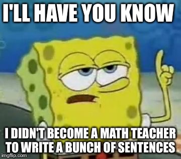 I'll Have You Know Spongebob Meme | I'LL HAVE YOU KNOW; I DIDN'T BECOME A MATH TEACHER TO WRITE A BUNCH OF SENTENCES | image tagged in memes,ill have you know spongebob | made w/ Imgflip meme maker