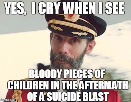 Captain Obvious | YES,  I CRY WHEN I SEE BLOODY PIECES OF CHILDREN IN THE AFTERMATH OF A SUICIDE BLAST | image tagged in captain obvious | made w/ Imgflip meme maker