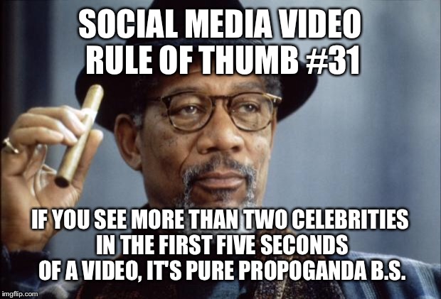 Morgan Freeman Ganja | SOCIAL MEDIA VIDEO RULE OF THUMB #31; IF YOU SEE MORE THAN TWO CELEBRITIES IN THE FIRST FIVE SECONDS OF A VIDEO, IT'S PURE PROPOGANDA B.S. | image tagged in morgan freeman ganja | made w/ Imgflip meme maker