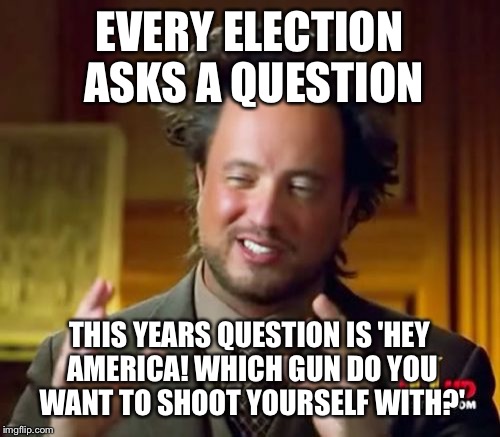 Hey America! | EVERY ELECTION ASKS A QUESTION; THIS YEARS QUESTION IS 'HEY AMERICA! WHICH GUN DO YOU WANT TO SHOOT YOURSELF WITH?' | image tagged in memes,ancient aliens | made w/ Imgflip meme maker