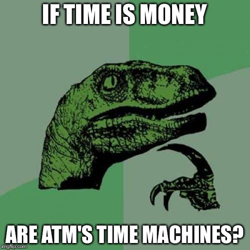Philosoraptor | IF TIME IS MONEY; ARE ATM'S TIME MACHINES? | image tagged in memes,philosoraptor | made w/ Imgflip meme maker