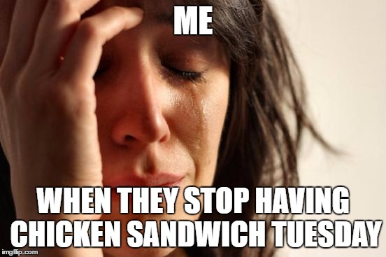 First World Problems | ME; WHEN THEY STOP HAVING CHICKEN SANDWICH TUESDAY | image tagged in memes,first world problems | made w/ Imgflip meme maker