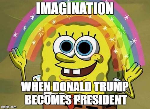Imagination Spongebob | IMAGINATION; WHEN DONALD TRUMP BECOMES PRESIDENT | image tagged in memes,imagination spongebob | made w/ Imgflip meme maker