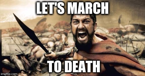 Sparta Leonidas | LET'S MARCH; TO DEATH | image tagged in memes,sparta leonidas | made w/ Imgflip meme maker