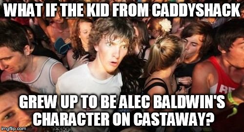 Sudden Clarity Clarence Meme | WHAT IF THE KID FROM CADDYSHACK; GREW UP TO BE ALEC BALDWIN'S CHARACTER ON CASTAWAY? | image tagged in memes,sudden clarity clarence | made w/ Imgflip meme maker