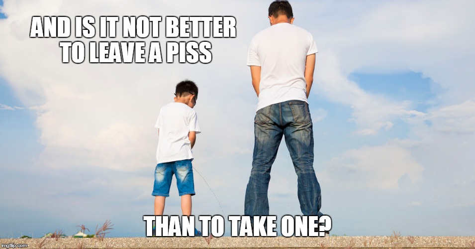 AND IS IT NOT BETTER TO LEAVE A PISS THAN TO TAKE ONE? | made w/ Imgflip meme maker