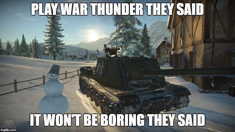 PLAY WAR THUNDER THEY SAID; IT WON'T BE BORING THEY SAID | made w/ Imgflip meme maker