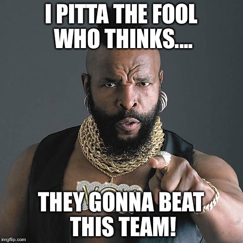 Mr T Pity The Fool Meme | I PITTA THE FOOL WHO THINKS.... THEY GONNA BEAT THIS TEAM! | image tagged in memes,mr t pity the fool | made w/ Imgflip meme maker
