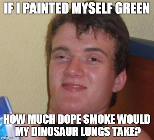 10 Guy Meme | IF I PAINTED MYSELF GREEN HOW MUCH DOPE SMOKE WOULD MY DINOSAUR LUNGS TAKE? | image tagged in memes,10 guy | made w/ Imgflip meme maker