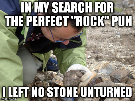 IN MY SEARCH FOR THE PERFECT "ROCK" PUN I LEFT NO STONE UNTURNED | made w/ Imgflip meme maker