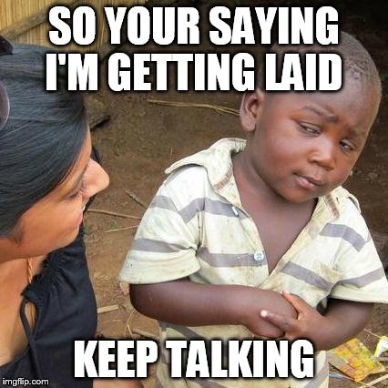 Third World Skeptical Kid Meme | SO YOUR SAYING I'M GETTING LAID; KEEP TALKING | image tagged in memes,third world skeptical kid | made w/ Imgflip meme maker